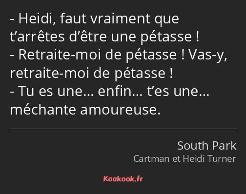 Heidi, faut vraiment que t’arrêtes d’être une pétasse ! Retraite-moi de pétasse ! Vas-y, retraite…