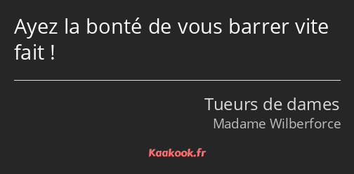 Ayez la bonté de vous barrer vite fait !