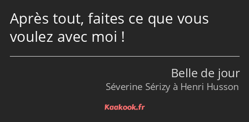 Après tout, faites ce que vous voulez avec moi !