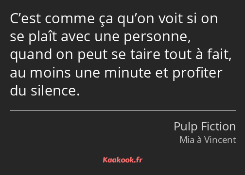 C’est comme ça qu’on voit si on se plaît avec une personne, quand on peut se taire tout à fait, au…