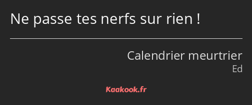 Ne passe tes nerfs sur rien !