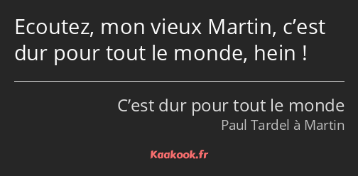 Ecoutez, mon vieux Martin, c’est dur pour tout le monde, hein !