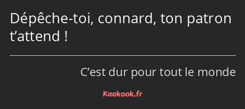 Dépêche-toi, connard, ton patron t’attend !