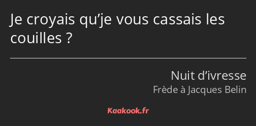 Je croyais qu’je vous cassais les couilles ?