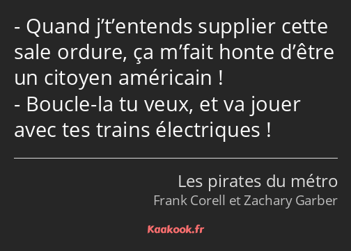 Quand j’t’entends supplier cette sale ordure, ça m’fait honte d’être un citoyen américain ! Boucle…