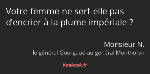 Votre femme ne sert-elle pas d’encrier à la plume impériale ?