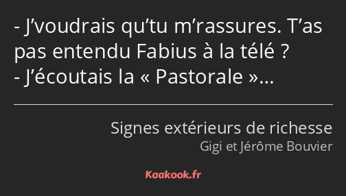 J’voudrais qu’tu m’rassures. T’as pas entendu Fabius à la télé ? J’écoutais la Pastorale…