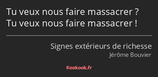 Tu veux nous faire massacrer ? Tu veux nous faire massacrer !