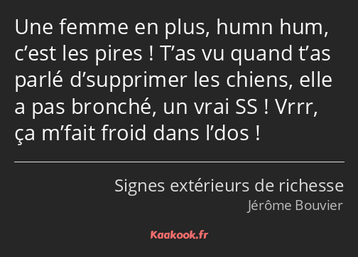 Une femme en plus, humn hum, c’est les pires ! T’as vu quand t’as parlé d’supprimer les chiens…