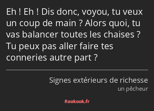 Eh ! Eh ! Dis donc, voyou, tu veux un coup de main ? Alors quoi, tu vas balancer toutes les chaises…