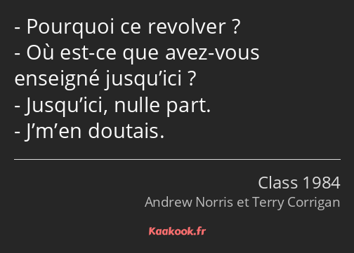 Pourquoi ce revolver ? Où est-ce que avez-vous enseigné jusqu’ici ? Jusqu’ici, nulle part. J’m’en…