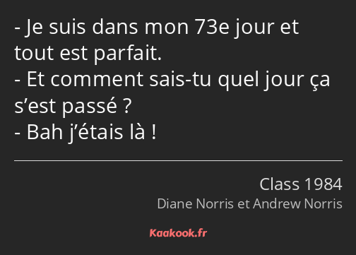 Je suis dans mon 73e jour et tout est parfait. Et comment sais-tu quel jour ça s’est passé ? Bah…