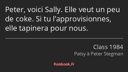 Peter, voici Sally. Elle veut un peu de coke. Si tu l’approvisionnes, elle tapinera pour nous.