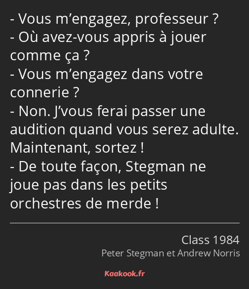 Vous m’engagez, professeur ? Où avez-vous appris à jouer comme ça ? Vous m’engagez dans votre…