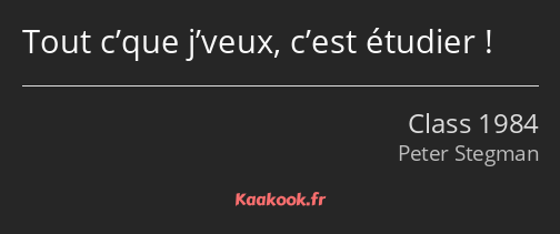 Tout c’que j’veux, c’est étudier !