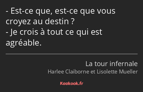 Est-ce que, est-ce que vous croyez au destin ? Je crois à tout ce qui est agréable.