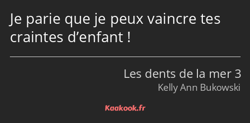 Je parie que je peux vaincre tes craintes d’enfant !