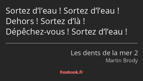 Sortez d’l’eau ! Sortez d’l’eau ! Dehors ! Sortez d’là ! Dépêchez-vous ! Sortez d’l’eau !