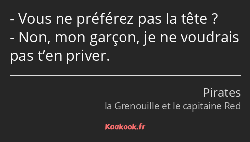 Vous ne préférez pas la tête ? Non, mon garçon, je ne voudrais pas t’en priver.