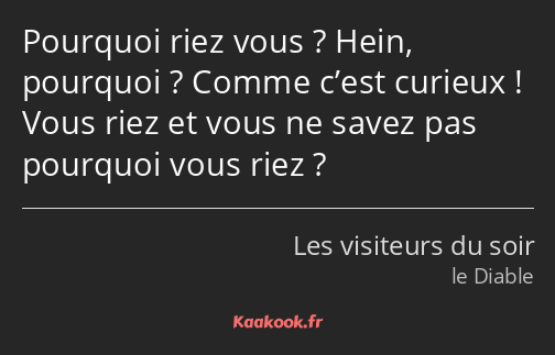 Pourquoi riez vous ? Hein, pourquoi ? Comme c’est curieux ! Vous riez et vous ne savez pas pourquoi…