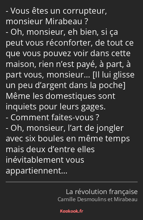 Vous êtes un corrupteur, monsieur Mirabeau ? Oh, monsieur, eh bien, si ça peut vous réconforter, de…