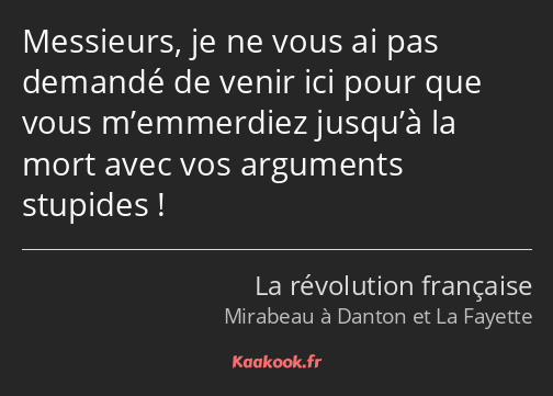 Messieurs, je ne vous ai pas demandé de venir ici pour que vous m’emmerdiez jusqu’à la mort avec…