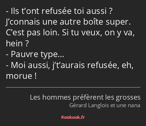 Ils t’ont refusée toi aussi ? J’connais une autre boîte super. C’est pas loin. Si tu veux, on y va…