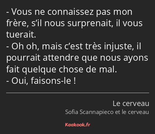 Vous ne connaissez pas mon frère, s’il nous surprenait, il vous tuerait. Oh oh, mais c’est très…