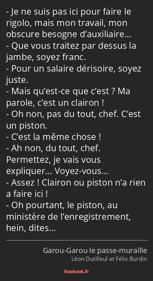 Je ne suis pas ici pour faire le rigolo, mais mon travail, mon obscure besogne d’auxiliaire… Que…