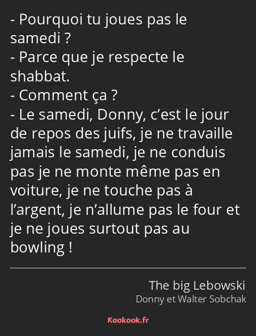 Pourquoi tu joues pas le samedi ? Parce que je respecte le shabbat. Comment ça ? Le samedi, Donny…