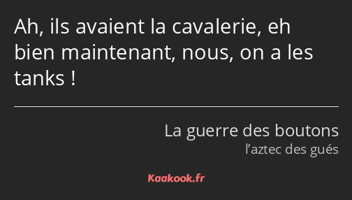 Ah, ils avaient la cavalerie, eh bien maintenant, nous, on a les tanks !