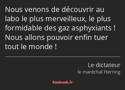 Nous venons de découvrir au labo le plus merveilleux, le plus formidable des gaz asphyxiants ! Nous…