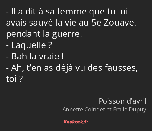 Il a dit à sa femme que tu lui avais sauvé la vie au 5e Zouave, pendant la guerre. Laquelle ? Bah…