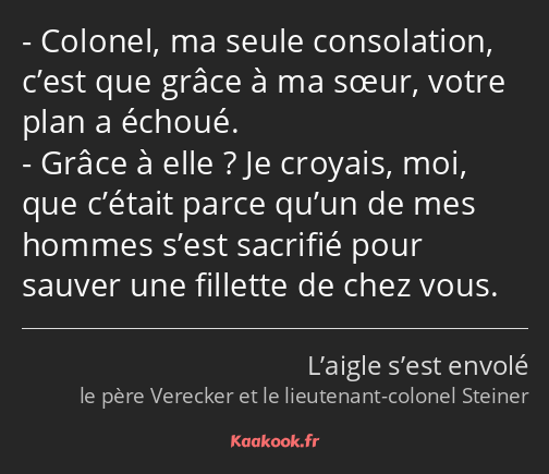 Colonel, ma seule consolation, c’est que grâce à ma sœur, votre plan a échoué. Grâce à elle ? Je…