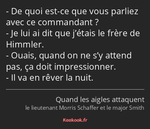 De quoi est-ce que vous parliez avec ce commandant ? Je lui ai dit que j’étais le frère de Himmler…