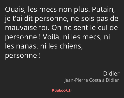 Ouais, les mecs non plus. Putain, je t’ai dit personne, ne sois pas de mauvaise foi. On ne sent le…