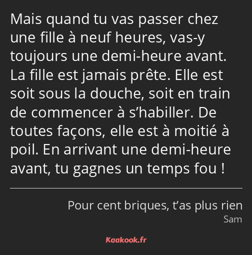 Mais quand tu vas passer chez une fille à neuf heures, vas-y toujours une demi-heure avant. La…