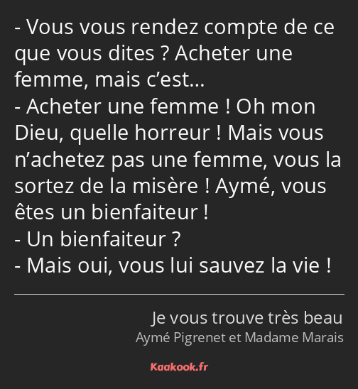 Vous vous rendez compte de ce que vous dites ? Acheter une femme, mais c’est… Acheter une femme…