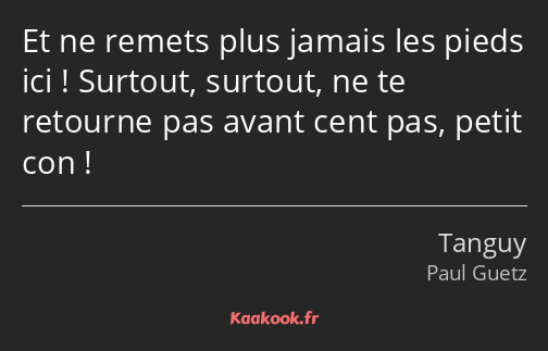 Et ne remets plus jamais les pieds ici ! Surtout, surtout, ne te retourne pas avant cent pas, petit…