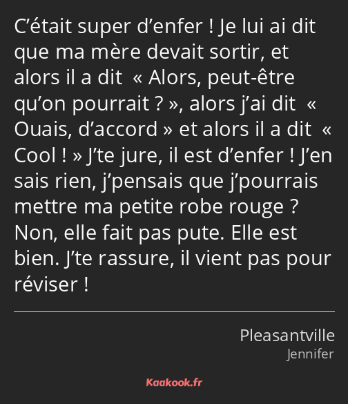 C’était super d’enfer ! Je lui ai dit que ma mère devait sortir, et alors il a dit « Alors, peut…