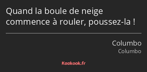 Quand la boule de neige commence à rouler, poussez-la !