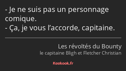 Je ne suis pas un personnage comique. Ça, je vous l’accorde, capitaine.