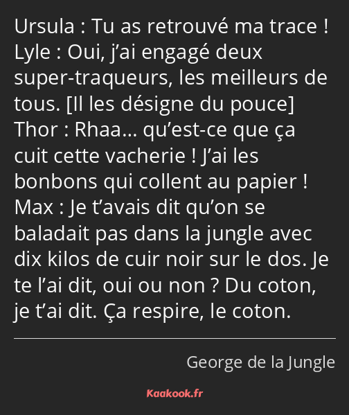 Tu as retrouvé ma trace ! Oui, j’ai engagé deux super-traqueurs, les meilleurs de tous. Rhaa……