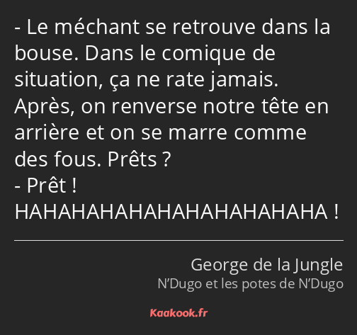 Le méchant se retrouve dans la bouse. Dans le comique de situation, ça ne rate jamais. Après, on…