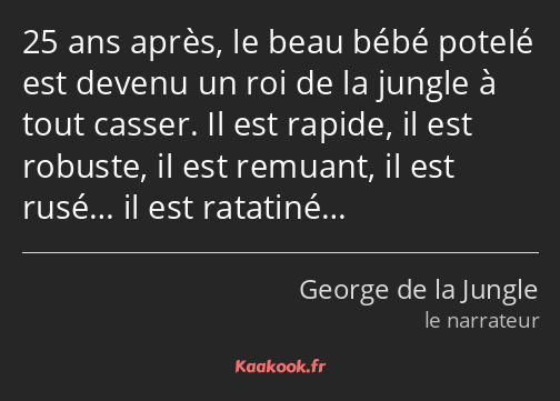 25 ans après, le beau bébé potelé est devenu un roi de la jungle à tout casser. Il est rapide, il…