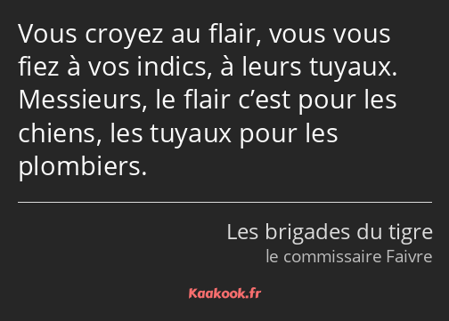 Vous croyez au flair, vous vous fiez à vos indics, à leurs tuyaux. Messieurs, le flair c’est pour…