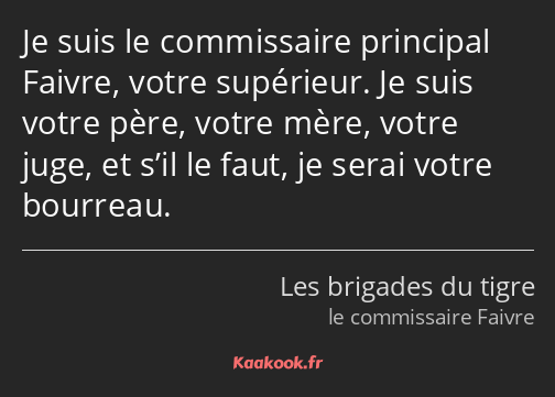 Je suis le commissaire principal Faivre, votre supérieur. Je suis votre père, votre mère, votre…