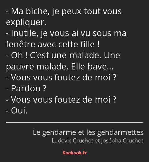 Ma biche, je peux tout vous expliquer. Inutile, je vous ai vu sous ma fenêtre avec cette fille ! Oh…