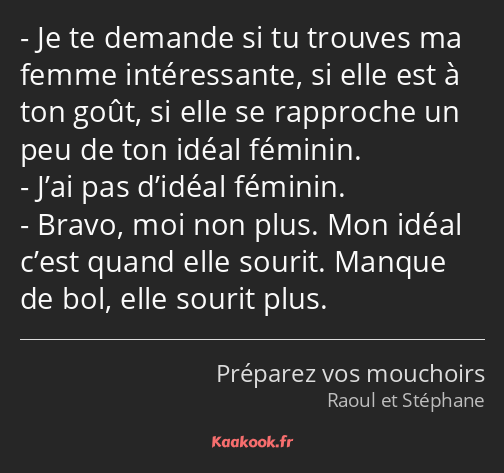 Je te demande si tu trouves ma femme intéressante, si elle est à ton goût, si elle se rapproche un…