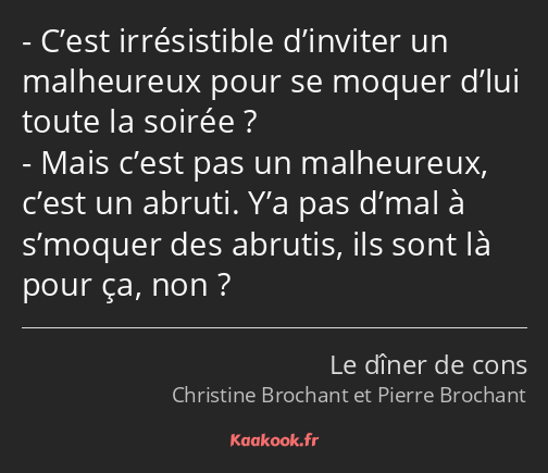 C’est irrésistible d’inviter un malheureux pour se moquer d’lui toute la soirée ? Mais c’est pas un…